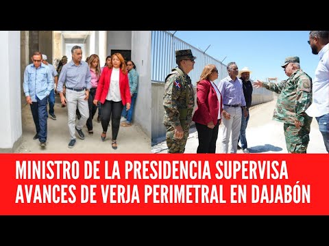MINISTRO DE LA PRESIDENCIA SUPERVISA AVANCES DE VERJA PERIMETRAL EN DAJABÓN