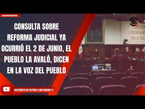 CONSULTA SOBRE REFORMA JUDICIAL YA OCURRIÓ EL 2 DE JUNIO, EL PUEBLO LA AVALÓ, DICE LA VOZ DEL PUEBLO