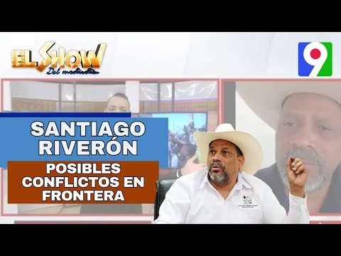 Santiago Riverón da detalles sobre posibles conflictos en la frontera | El Show del Mediodía