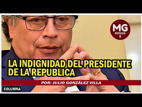 LA INDIGNIDAD DEL PRESIDENTE DE LA REPÚBLICA  Por: Julio González Villa