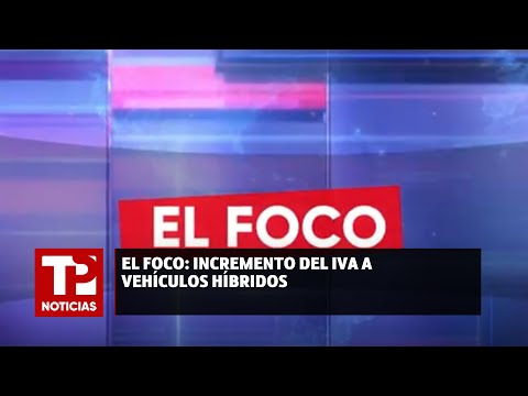 El foco: Incremento del IVA a vehículos híbridos