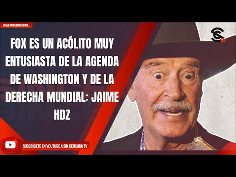 FOX ES UN ACÓLITO MUY ENTUSIASTA DE LA AGENDA DE WASHINGTON Y DE LA DERECHA MUNDIAL: JAIME HDZ