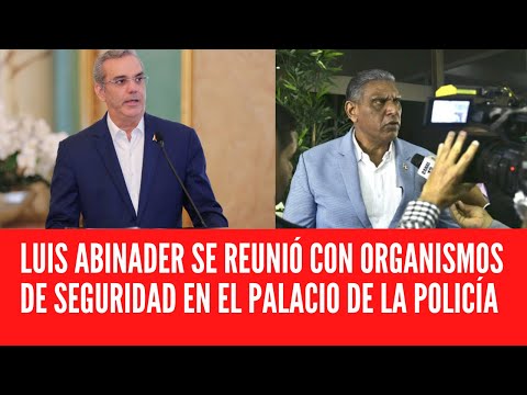 LUIS ABINADER SE REUNIÓ CON ORGANISMOS DE SEGURIDAD EN EL PALACIO DE LA POLICÍA