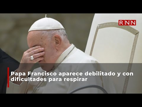 Papa Francisco aparece debilitado y con dificultades para respirar