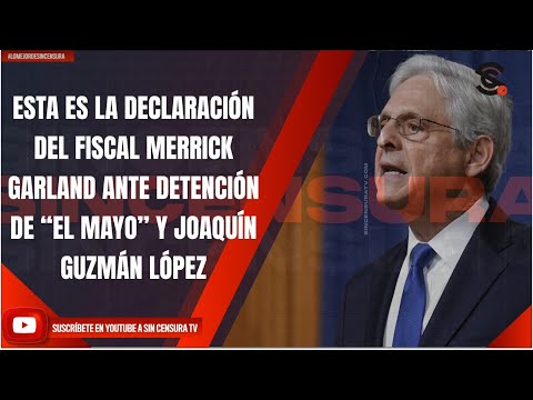 ESTA ES LA DECLARACIÓN DEL FISCAL MERRICK GARLAND ANTE DETENCIÓN DE “EL MAYO” Y JOAQUÍN GUZMÁN LÓPEZ