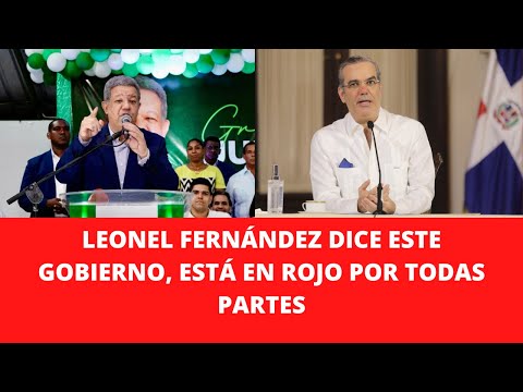 LEONEL FERNÁNDEZ DICE ESTE GOBIERNO, ESTÁ EN ROJO POR TODAS PARTES