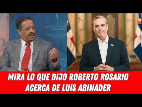 MIRA LO QUE DIJO ROBERTO ROSARIO ACERCA DE LUIS ABINADER