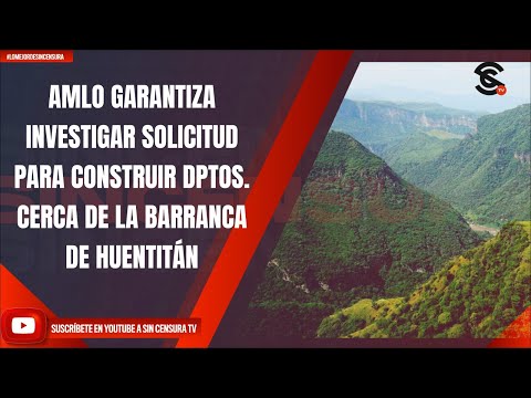 AMLO GARANTIZA INVESTIGAR SOLICITUD PARA CONSTRUIR DPTOS. CERCA DE LA BARRANCA DE HUENTITÁN