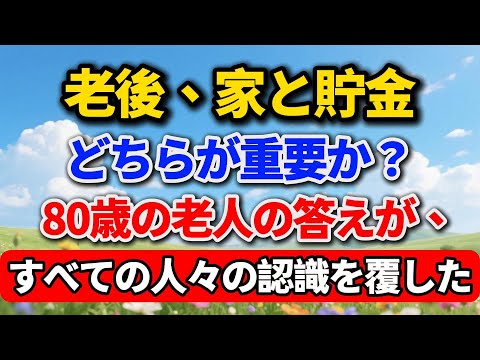 老後、家と貯金どちらが重要か?80歳の老人の答えが、全ての人々の認識を覆した【高齢者のライフスタイル】#老後の暮らし #シニアライフ #終活 #人間関係 #人生経験 #感動する話 #年金生活 #生き方