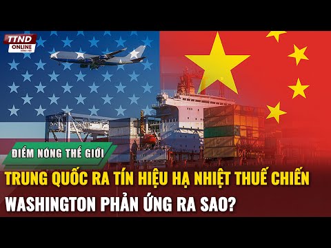 Điểm Nóng Thế Giới: Trung Quốc Ra Tín Hiệu Hạ Nhiệt Thương Chiến Với Mỹ