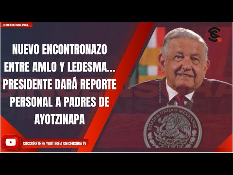 NUEVO ENCONTRONAZO ENTRE AMLO Y LEDESMA… PRESIDENTE DARÁ REPORTE PERSONAL A PADRES DE AYOTZINAPA