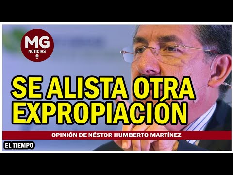 SE ALISTA OTRA EXPROPIACIÓN  Columna Néstor Humberto Martínez