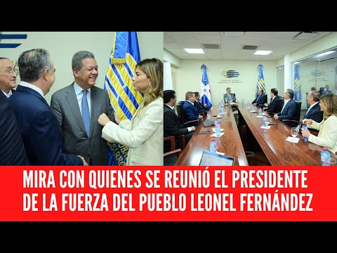 MIRA CON QUIENES SE REUNIÓ EL PRESIDENTE DE LA FUERZA DEL PUEBLO LEONEL FERNÁNDEZ