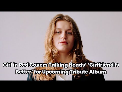 Girl in Red Covers Talking Heads’ ‘Girlfriend Is Better’ for Upcoming Tribute Album