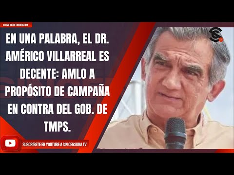 EL DR. AMÉRICO VILLARREAL ES DECENTE: AMLO A PROPÓSITO DE CAMPAÑA EN CONTRA DEL GOB. DE TMPS.