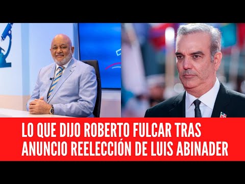 LO QUE DIJO ROBERTO FULCAR TRAS ANUNCIO REELECCIÓN DE LUIS ABINADER