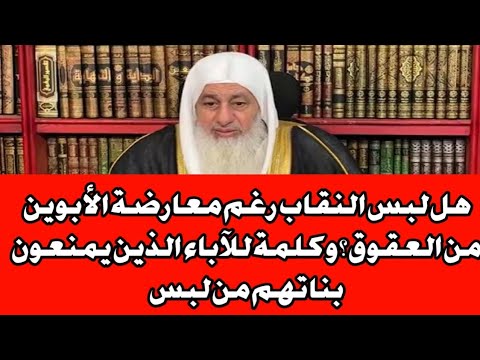 هل لبس النقاب رغم معارضة الأبوين من العقوق ؟ و كلمة للآباء الذين يمنعون بناتهم من لبس