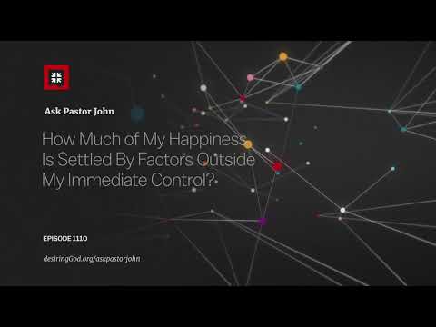 How Much of My Happiness Is Settled By Factors Outside My Immediate Control? // Ask Pastor John