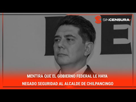 MENTIRA que el #GobiernoFederal le haya negado seguridad al alcalde de #Chilpancingo