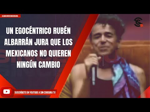 UN EGOCÉNTRICO RUBÉN ALBARRÁN JURA QUE LOS MEXICANOS NO QUIEREN NINGÚN CAMBIO