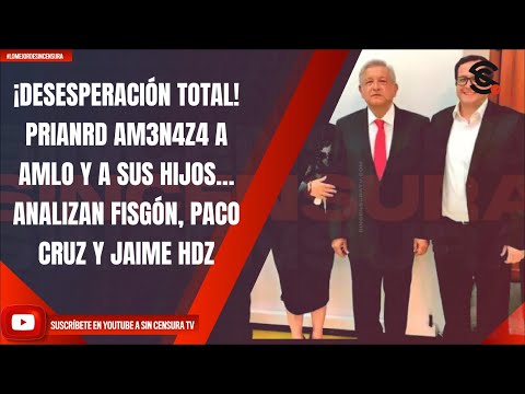 ¡DESESPERACIÓN TOTAL! PRIANRD AM3N4Z4 A AMLO Y A SUS HIJOS… ANALIZAN FISGÓN, PACO CRUZ Y JAIME HDZ