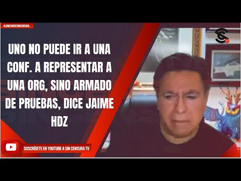 UNO NO PUEDE IR A UNA CONF. A REPRESENTAR A UNA ORG, SINO ARMADO DE PRUEBAS, DICE JAIME HDZ