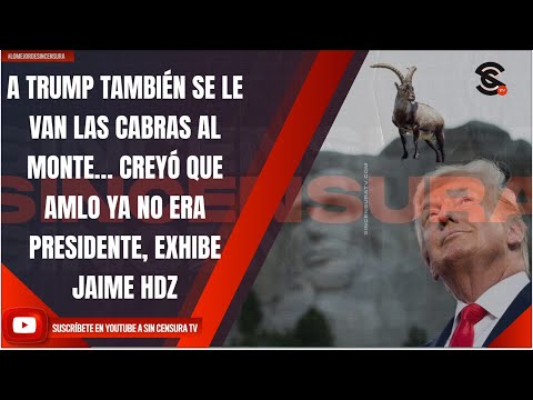 A TRUMP TAMBIÉN SE LE VAN LAS CABRAS AL MONTE… CREYÓ QUE AMLO YA NO ERA PRESIDENTE, EXHIBE JAIME HDZ