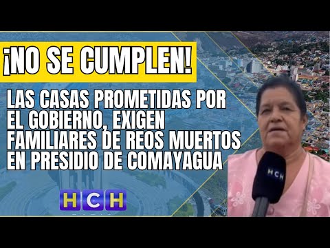Las casas prometidas por el gobierno, exigen familiares de reos muertos en presidio de Comayagua