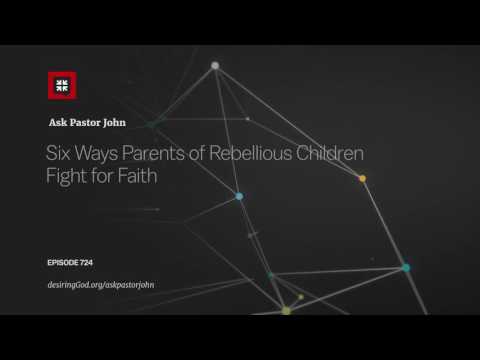 Six Ways Parents of Rebellious Children Fight for Faith // Ask Pastor John