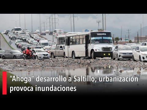 “Ahoga” desarrollo a Saltillo; urbanizacio?n provoca inundaciones