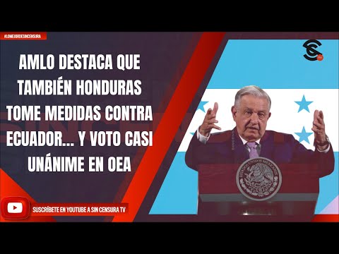 AMLO DESTACA QUE TAMBIÉN HONDURAS TOME MEDIDAS CONTRA ECUADOR… Y VOTO CASI UNÁNIME EN OEA