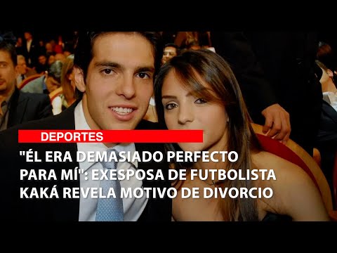 Él era demasiado perfecto para mí: Exesposa de futbolista Kaká revela motivo de divorcio