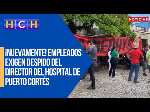 ¡Nuevamente! Empleados exigen despido del director del hospital de Puerto Cortés