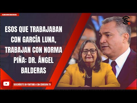 ESOS QUE TRABAJABAN CON GARCÍA LUNA, TRABAJAN CON NORMA PIÑA: DR. ÁNGEL BALDERAS