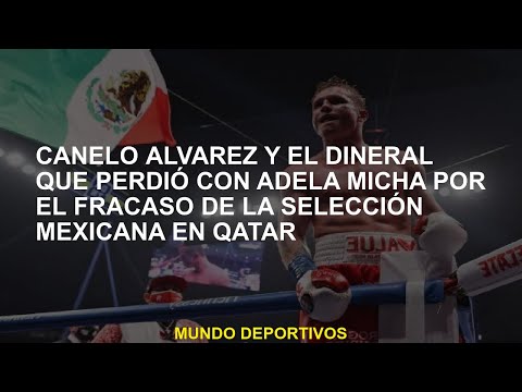 Canelo Álvarez y el dinero que perdieron con Adela Micha por el fracaso del equipo mexicano en Qatar