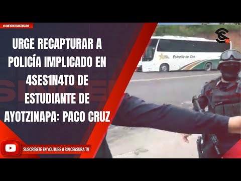 URGE RECAPTURAR AL POLICÍA IMPLICADO EN EL 4SES1N4T0 DE ESTUDIANTE DE AYOTZINAPA, DICE PACO CRUZ