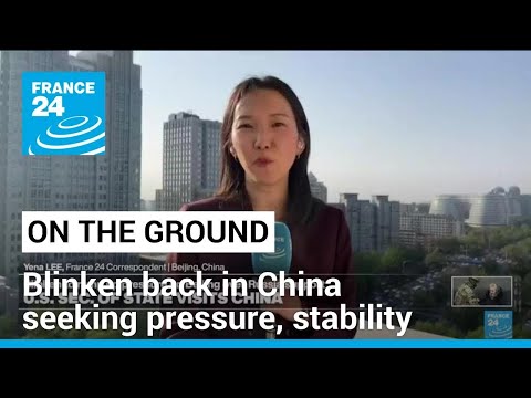 US Secretary of State Blinken back in China seeking pressure but also stability • FRANCE 24