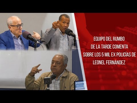 Equipo del Rumbo de la Tarde comenta sobre los 5 mil ex policías de Leonel Fernández