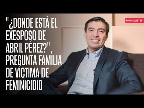 ¿Donde está el exesposo de Abril Pérez?, pregunta familia de víctima de feminicidio