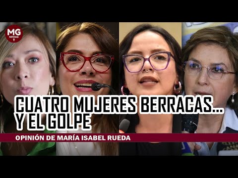 CUATRO MUJERES BERRACAS... Y EL GOLPE  Por Maria Isabel Rueda