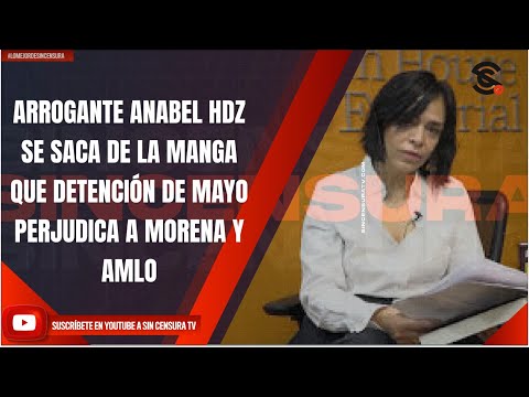 ARROGANTE ANABEL HDZ SE SACA DE LA MANGA QUE DETENCIÓN DE MAYO PERJUDICA A MORENA Y AMLO