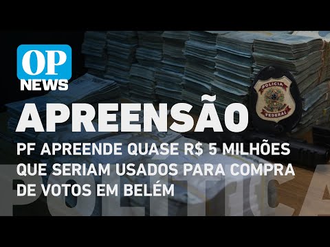 PF apreende quase R$ 5 milhões que seriam usados para compra de votos em Belém | O POVO NEWS