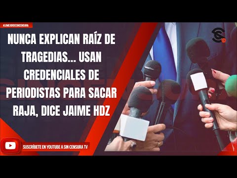 NUNCA EXPLICAN RAÍZ DE TRAGEDIAS… USAN CREDENCIALES DE PERIODISTAS PARA SACAR RAJA, DICE JAIME HDZ