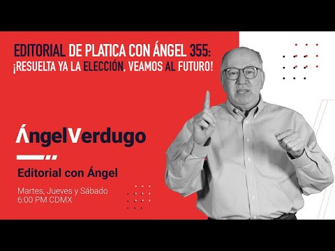 Editorial de Platica con Ángel 355: ¡Resuelta ya la elección, veamos al futuro!