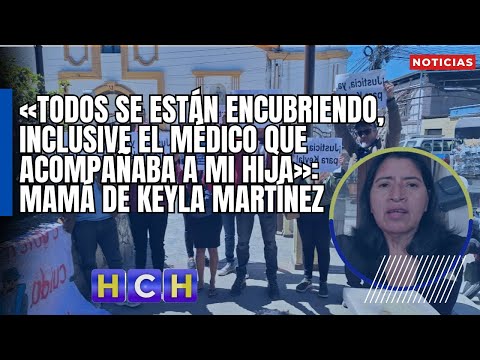 «Todos se están encubriendo, inclusive el médico que acompañaba a mi hija»: Mamá de Keyla Martínez