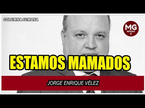 ESTAMOS MAMADOS  Columna Jorge Enrique Vélez