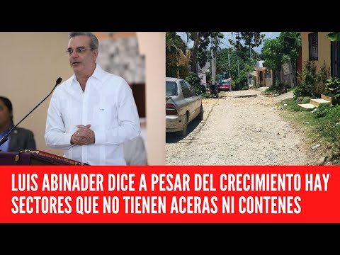 LUIS ABINADER DICE A PESAR DEL CRECIMIENTO HAY SECTORES QUE NO TIENEN ACERAS NI CONTENES