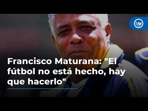 Francisco Maturana: El fútbol no está hecho, hay que hacerlo