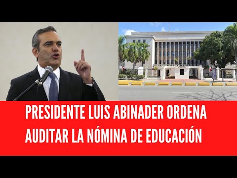 PRESIDENTE LUIS ABINADER ORDENA AUDITAR LA NÓMINA DE EDUCACIÓN MIRA PORQUÉ