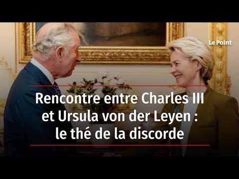 Rencontre entre Charles III et Ursula von der Leyen : le thé de la discorde